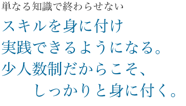 単なる知識で終わらせない。スキルを身に付け実践できるようになる。少人数制だからこそ、しっかりと身に付く。